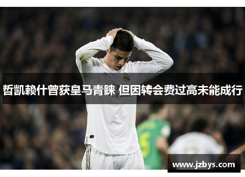 哲凯赖什曾获皇马青睐 但因转会费过高未能成行 哲凯赖什曾获皇马青睐 但因转会费过高未能成行