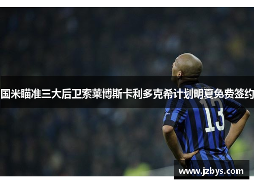 国米瞄准三大后卫索莱博斯卡利多克希计划明夏免费签约 国米瞄准三大后卫索莱博斯卡利多克希计划明夏免费签约