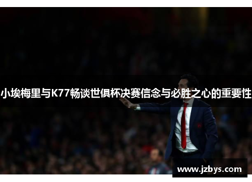 小埃梅里与K77畅谈世俱杯决赛信念与必胜之心的重要性 小埃梅里与K77畅谈世俱杯决赛信念与必胜之心的重要性