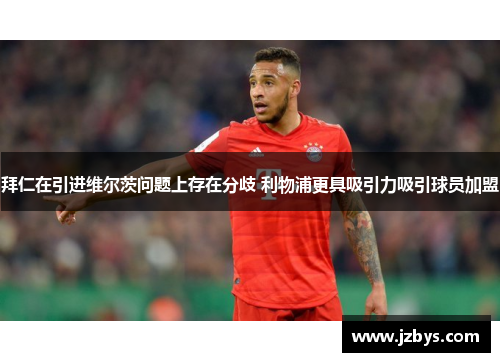 拜仁在引进维尔茨问题上存在分歧 利物浦更具吸引力吸引球员加盟 拜仁在引进维尔茨问题上存在分歧 利物浦更具吸引力吸引球员加盟