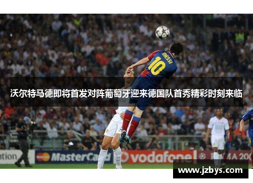 沃尔特马德即将首发对阵葡萄牙迎来德国队首秀精彩时刻来临 沃尔特马德即将首发对阵葡萄牙迎来德国队首秀精彩时刻来临