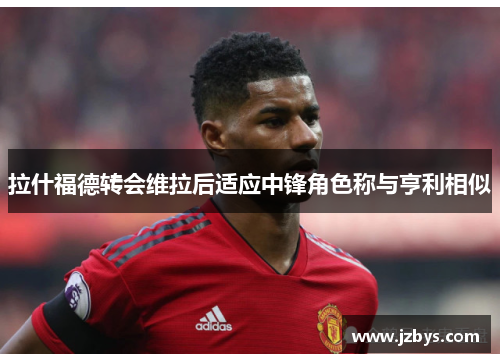 拉什福德转会维拉后适应中锋角色称与亨利相似