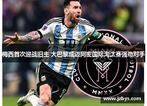 梅西首次迎战旧主 大巴黎成迈阿密国际淘汰赛强劲对手 梅西首次迎战旧主 大巴黎成迈阿密国际淘汰赛强劲对手