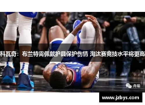 科瓦奇:布兰特需佩戴护具保护伤情 淘汰赛竞技水平将更高 科瓦奇:布兰特需佩戴护具保护伤情 淘汰赛竞技水平将更高