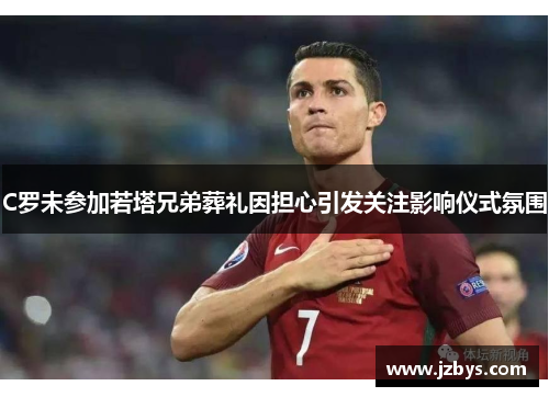 C罗未参加若塔兄弟葬礼因担心引发关注影响仪式氛围 C罗未参加若塔兄弟葬礼因担心引发关注影响仪式氛围
