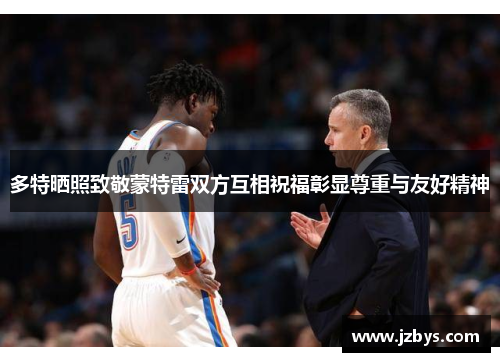 多特晒照致敬蒙特雷双方互相祝福彰显尊重与友好精神 多特晒照致敬蒙特雷双方互相祝福彰显尊重与友好精神