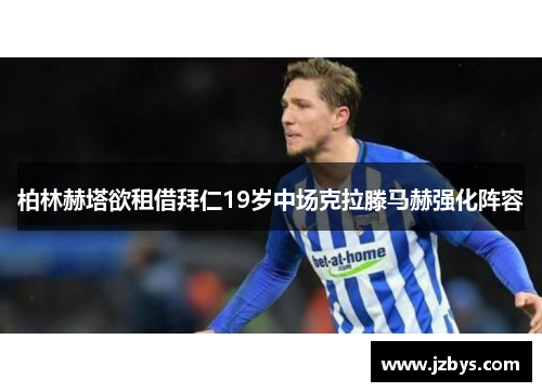 柏林赫塔欲租借拜仁19岁中场克拉滕马赫强化阵容 柏林赫塔欲租借拜仁19岁中场克拉滕马赫强化阵容